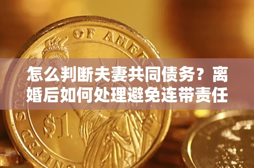武汉怎么判断夫妻共同债务？离婚后如何处理避免连带责任？