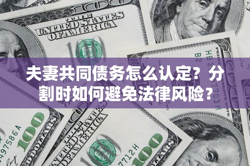 武汉夫妻共同债务怎么认定？分割时如何避免法律风险？
