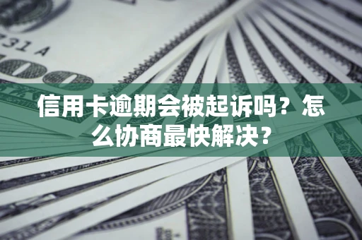武汉信用卡逾期会被起诉吗？怎么协商最快解决？