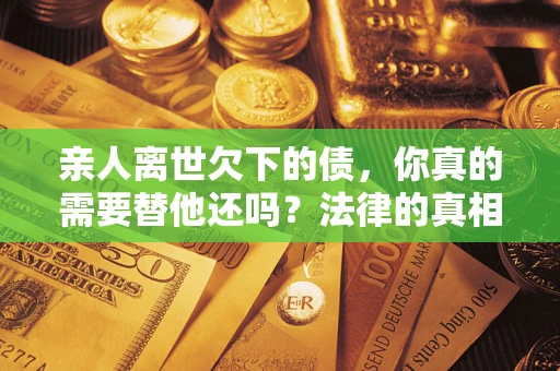 武汉亲人离世欠下的债，你真的需要替他还吗？法律的真相或许与你想的不一样