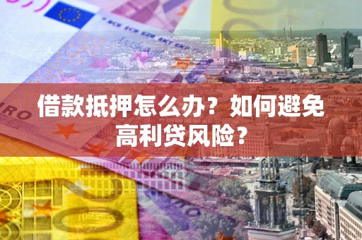 武汉借款抵押怎么办？如何避免高利贷风险？