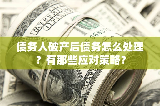 武汉债务人破产后债务怎么处理？有那些应对策略？