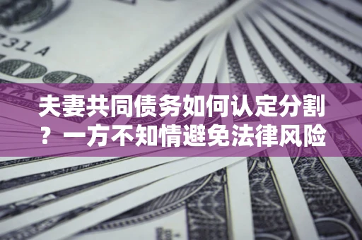 武汉夫妻共同债务如何认定分割？一方不知情避免法律风险必看！