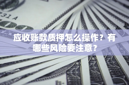 武汉应收账款质押怎么操作？有哪些风险要注意？
