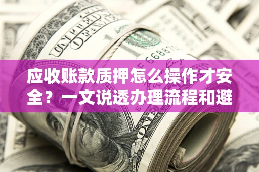 武汉应收账款质押怎么操作才安全？一文说透办理流程和避险绝招